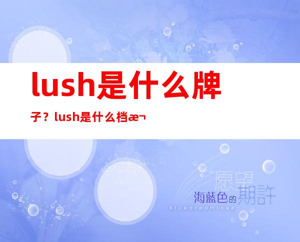 lush是什么牌子？lush是什么档次？