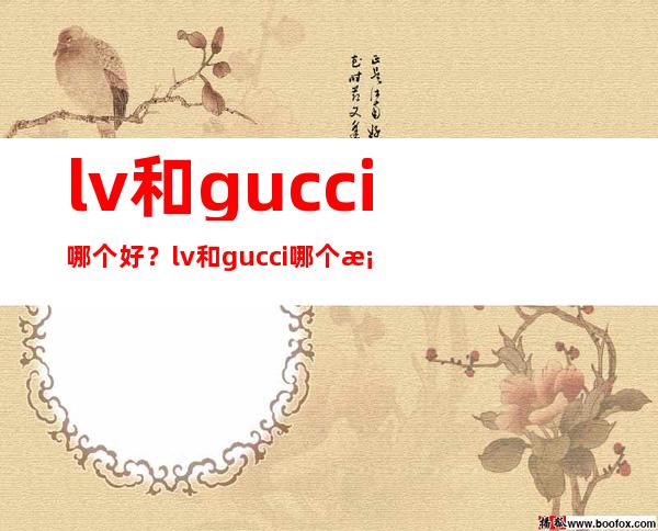 lv和gucci哪个好？lv和gucci哪个档次高？