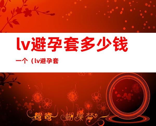 lv避孕套多少钱一个（lv避孕套有人用过吗）