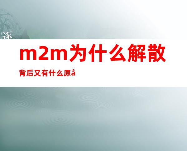 m2m为什么解散? 背后又有什么原因呢