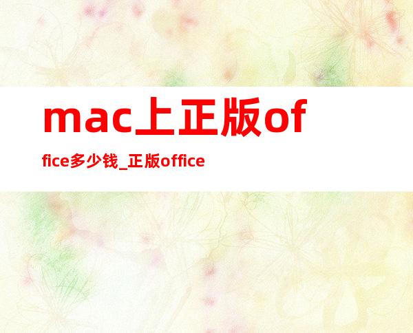 mac上正版office多少钱_正版office多少钱永久