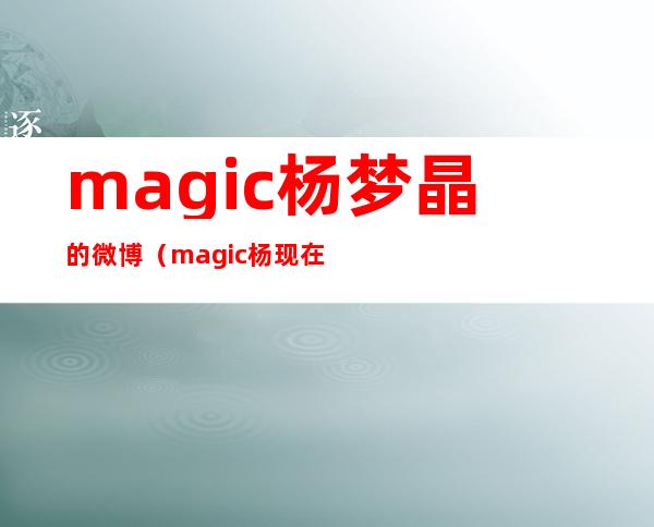 magic杨梦晶的微博（magic杨现在在哪）