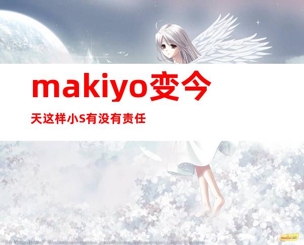 makiyo变今天这样小S有没有责任？makiyo 打人说什么慌了