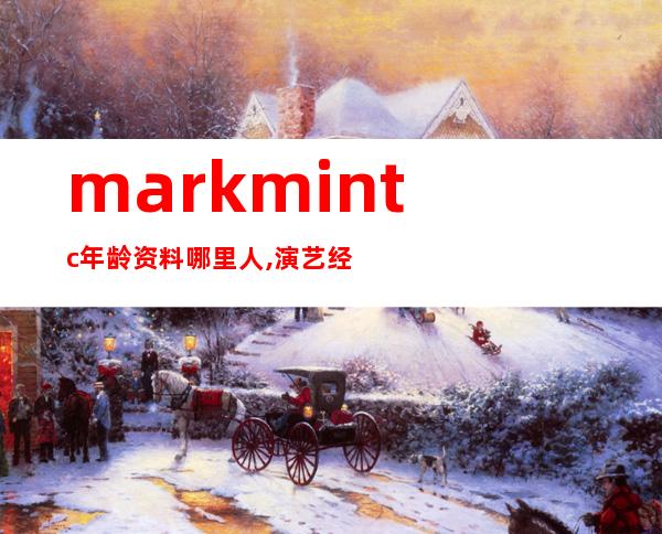 markmintc年龄资料哪里人,演艺经历,代表作品,参演电视剧