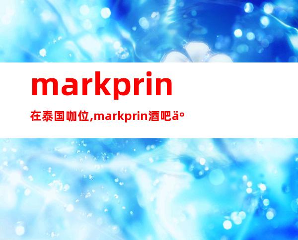 markprin在泰国咖位,markprin酒吧事件