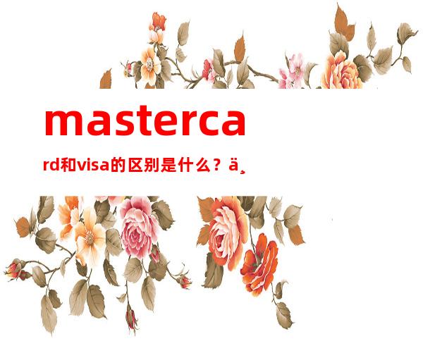 mastercard和visa的区别是什么？世界六大信用卡组织简介