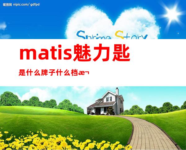 matis魅力匙是什么牌子什么档次