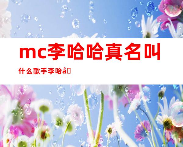 mc李哈哈真名叫什么 歌手李哈哈个人资料本人照片