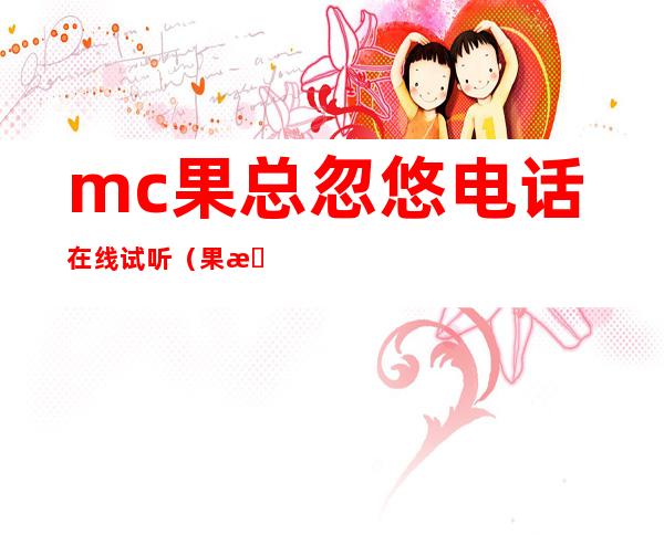 mc果总忽悠电话在线试听（果总忽悠电话全集）