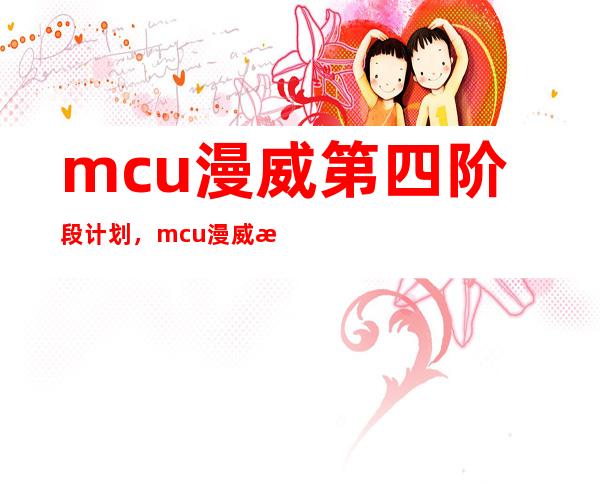 mcu漫威第四阶段计划，mcu漫威是什么意思