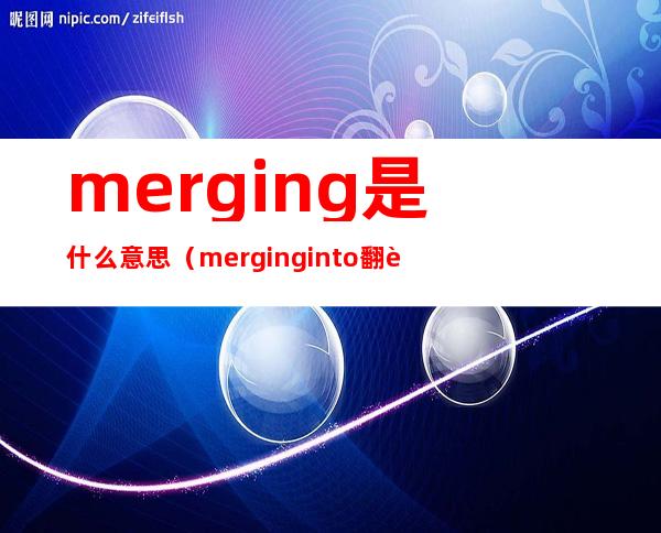 merging是什么意思（merging into翻译）