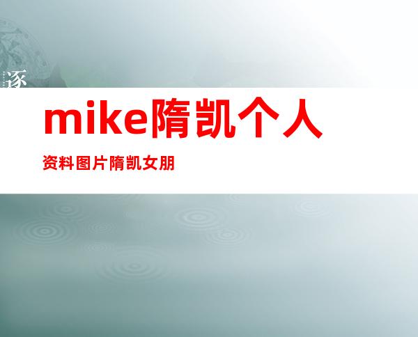 mike隋凯个人资料图片 隋凯女朋友是谁