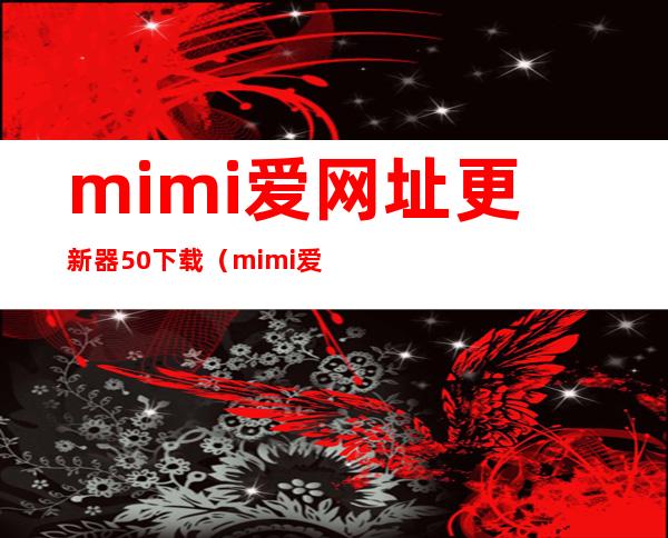 mimi爱网址更新器50下载（mimi爱网址更新器）