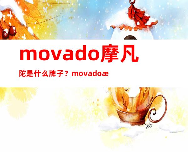 movado摩凡陀是什么牌子？movado手表是什么档次？