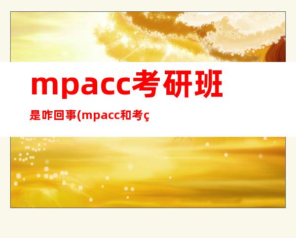 mpacc考研班是咋回事(mpacc和考研有啥区别)