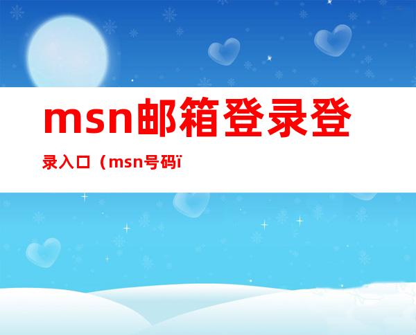 msn邮箱登录登录入口（msn号码）