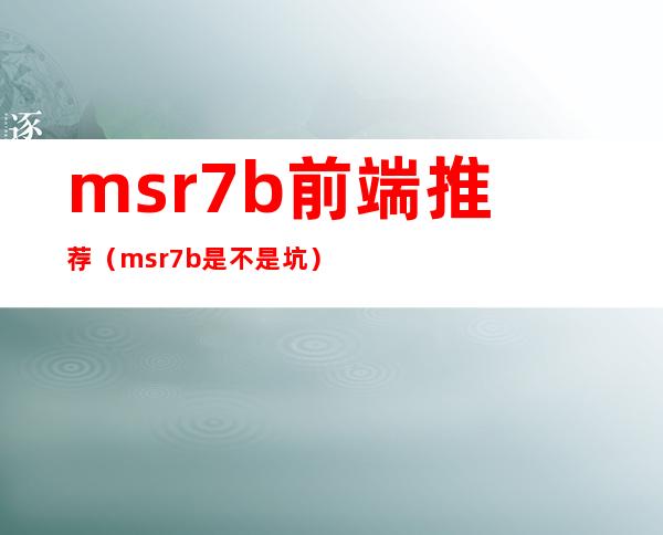 msr7b前端推荐（msr7b是不是坑）