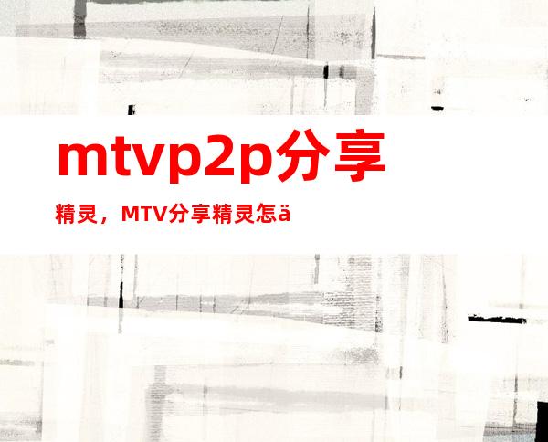 mtvp2p分享精灵，MTV分享精灵怎么设置下载才快