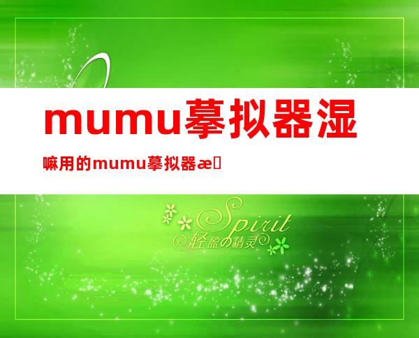 mumu摹拟器湿嘛用的 mumu摹拟器是甚么？