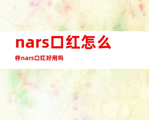 nars口红怎么样?nars口红好用吗?