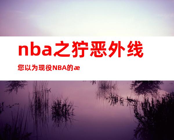 nba之狞恶 外线 您以为 现役NBA的最弱外线是谁？