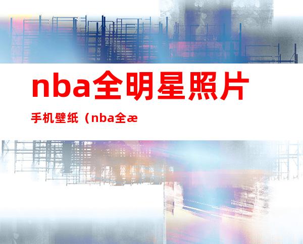 nba全明星照片手机壁纸（nba全明星照片大全高清）