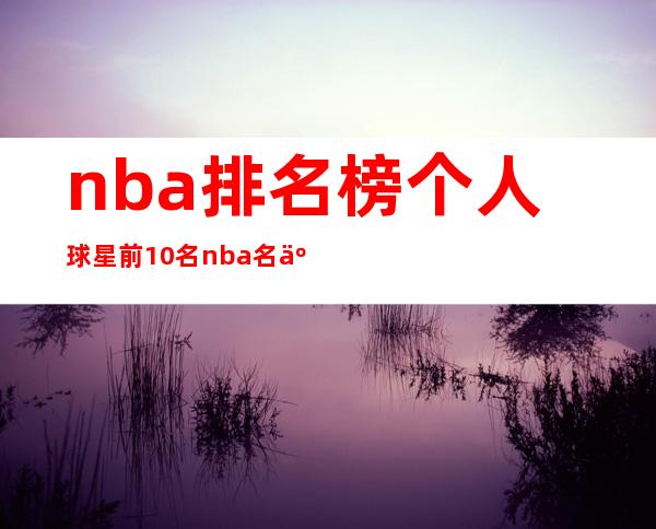 nba排名榜个人球星前10名 nba名人堂成员排名第一是谁