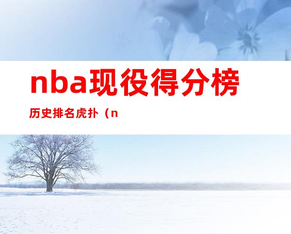 nba现役得分榜历史排名虎扑（nba现役得分榜排名百度百科）