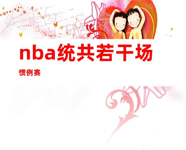 nba统共 若干 场惯例 赛