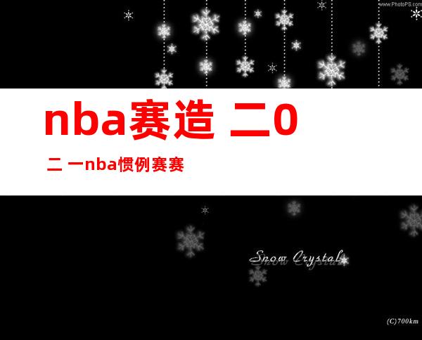 nba赛造 二0 二 一 nba惯例 赛赛造规矩  二0 二 一？