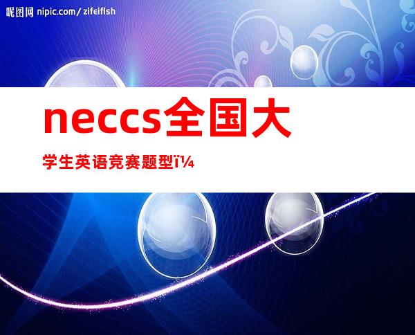 neccs全国大学生英语竞赛题型（全国大学生英语竞赛题型B类）