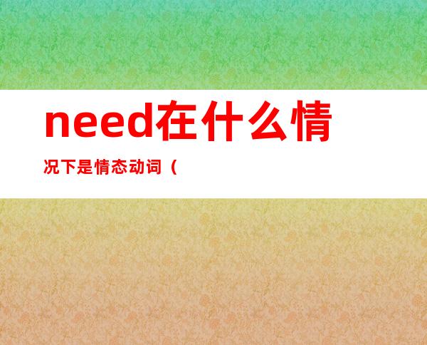 need在什么情况下是情态动词（怎么看need是不是情态动词）