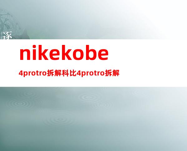 nike kobe 4 protro拆解 科比4protro拆解报告