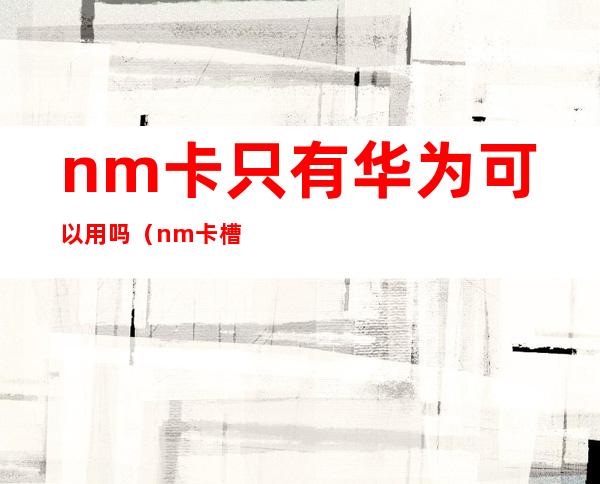 nm卡只有华为可以用吗（nm卡槽可以装SIM卡吗）