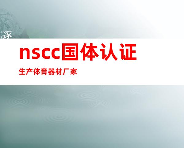 nscc国体认证生产体育器材厂家(nscc国体认证包含哪些产品)