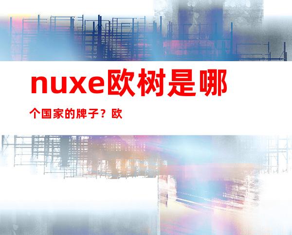 nuxe欧树是哪个国家的牌子？欧树的护肤品怎么样？