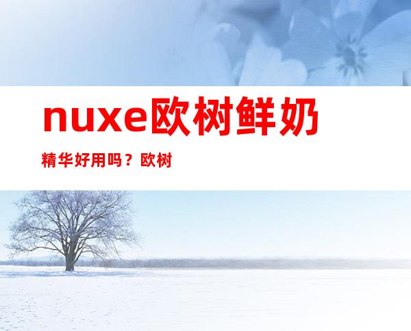 nuxe欧树鲜奶精华好用吗？欧树鲜奶精华怎么样？