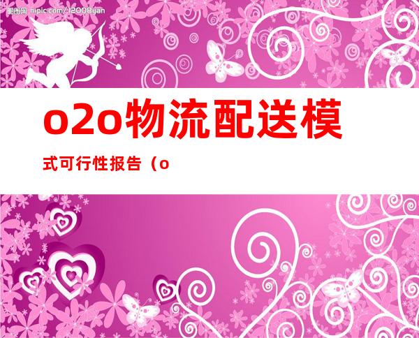 o2o物流配送模式可行性报告（o2o物流模式是什么意思啊）