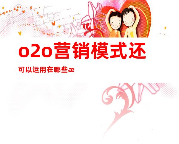 o2o营销模式还可以运用在哪些标准化产品上（o2o营销模式发展三支点是指）