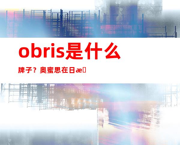 obris是什么牌子？奥蜜思在日本口碑好吗？