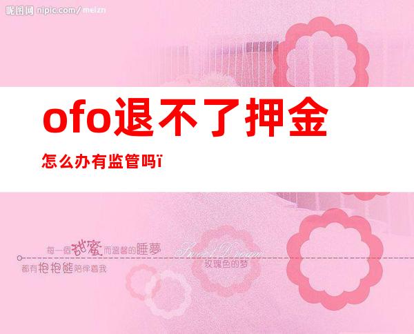 ofo退不了押金怎么办 有监管吗（ofo退不了押金怎么办）