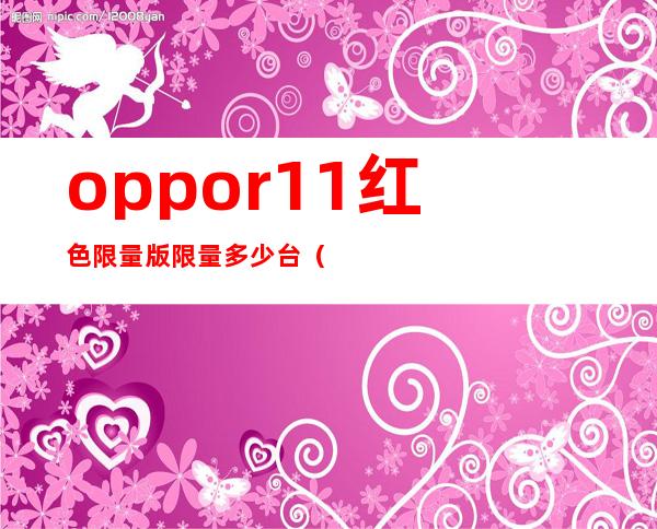 oppor11红色限量版限量多少台（oppor11红色上市时间及报价）