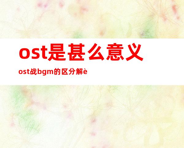 ost是甚么意义 ost战bgm的区分解读