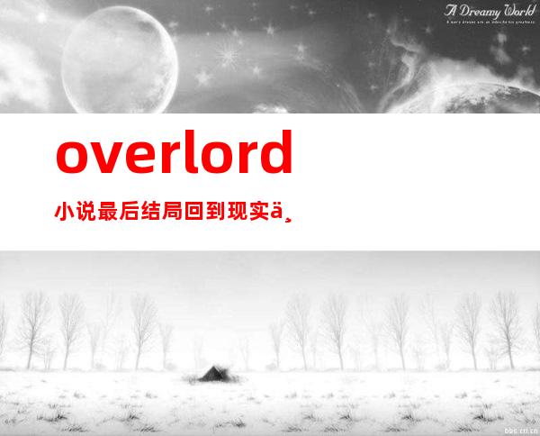 overlord小说最后结局回到现实世界了吗（overlord小说最后结局是什么）