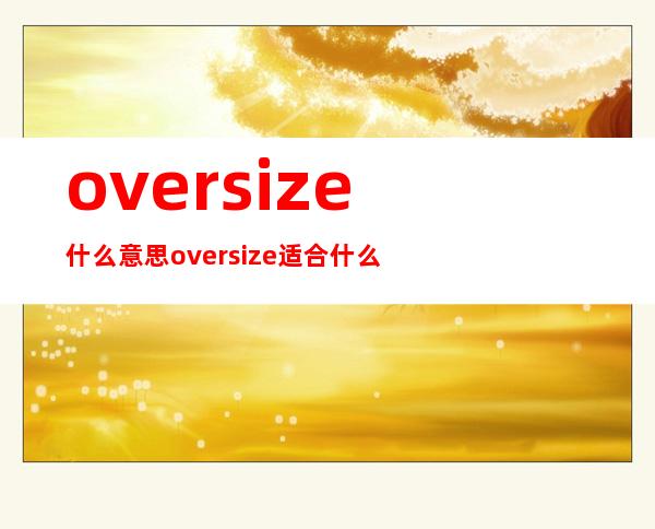 oversize什么意思?oversize适合什么人?