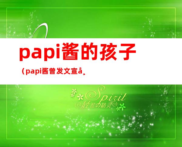 papi酱的孩子（papi酱曾发文宣布生子：我卸货了，母子平安，你想对现在的她说些什么）