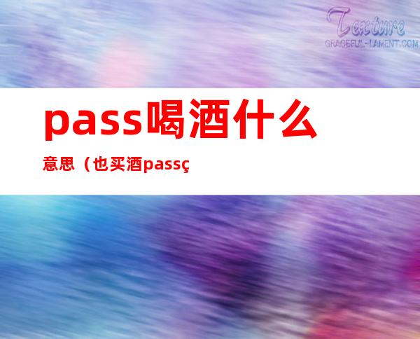 pass喝酒什么意思（也买酒pass码）