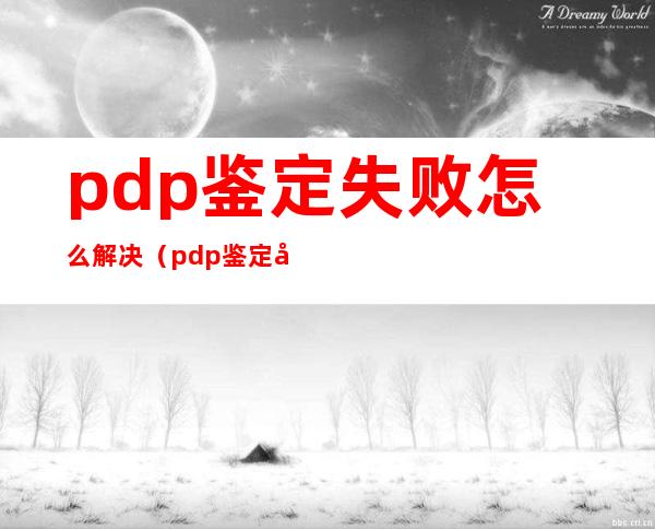 pdp鉴定失败怎么解决（pdp鉴定失败）