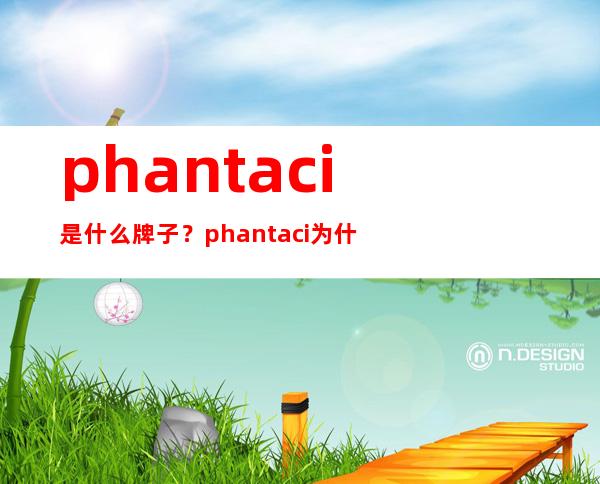 phantaci是什么牌子？phantaci为什么不火？