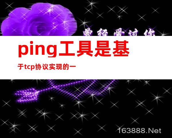 ping工具是基于tcp协议实现的一种工具（ping工具的功能及其作用）